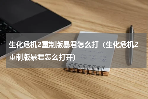 生化危机2重制版暴君怎么打(生化危机2重制版暴君怎么打开)