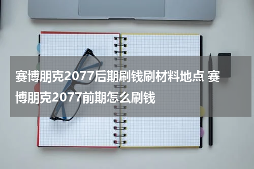 赛博朋克2077后期刷钱刷材料地点 赛博朋克2077前期怎么刷钱