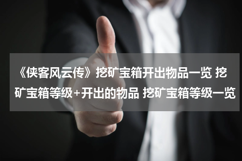 《侠客风云传》挖矿宝箱开出物品一览 挖矿宝箱等级+开出的物品 挖矿宝箱等级一览