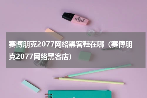 赛博朋克2077网络黑客鞋在哪（赛博朋克2077网络黑客店）