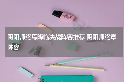 阴阳师终焉降临决战阵容推荐 阴阳师终章阵容