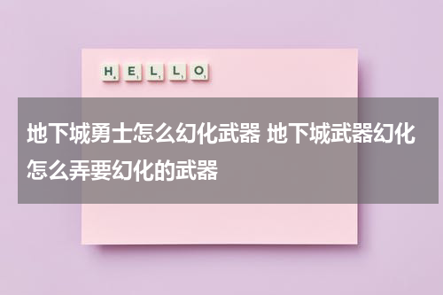 地下城勇士怎么幻化武器 地下城武器幻化怎么弄要幻化的武器