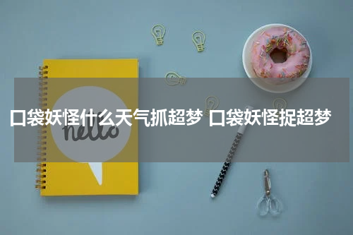 口袋妖怪什么天气抓超梦 口袋妖怪捉超梦