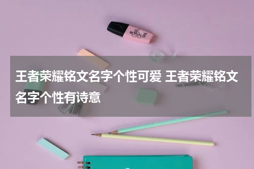 王者荣耀铭文名字个性可爱 王者荣耀铭文名字个性有诗意