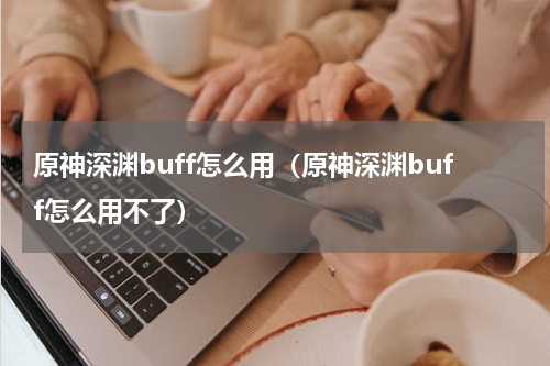 原神深渊buff怎么用（原神深渊buff怎么用不了）
