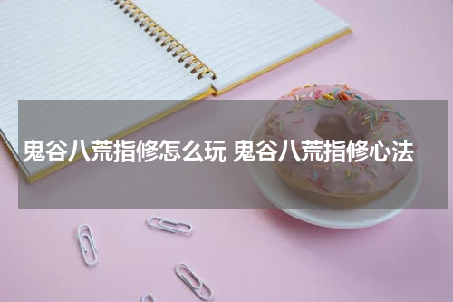 鬼谷八荒指修怎么玩 鬼谷八荒指修心法