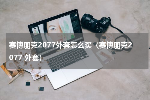 赛博朋克2077外套怎么买（赛博朋克2077 外套）