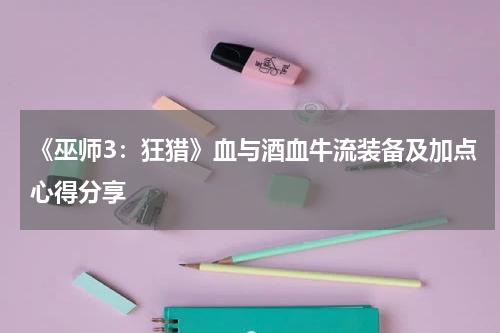 《巫师3:狂猎》血与酒血牛流装备及加点心得分享