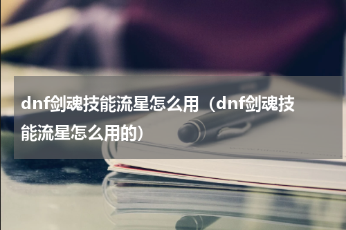 dnf剑魂技能流星怎么用（dnf剑魂技能流星怎么用的）