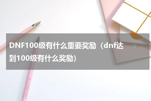 DNF100级有什么重要奖励（dnf达到100级有什么奖励）