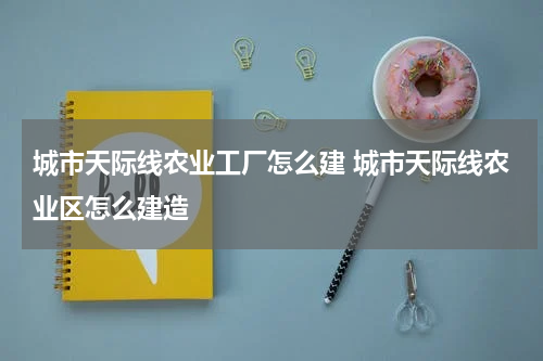 城市天际线农业工厂怎么建 城市天际线农业区怎么建造
