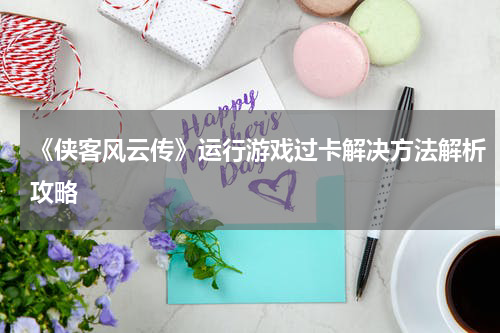 《侠客风云传》运行游戏过卡解决方法解析攻略