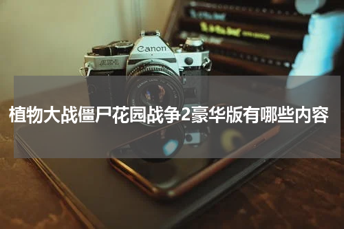 植物大战僵尸花园战争2豪华版有哪些内容