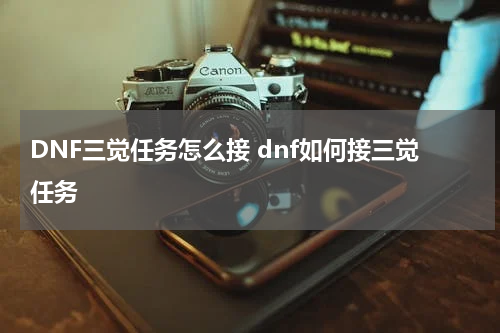 DNF三觉任务怎么接 dnf如何接三觉任务