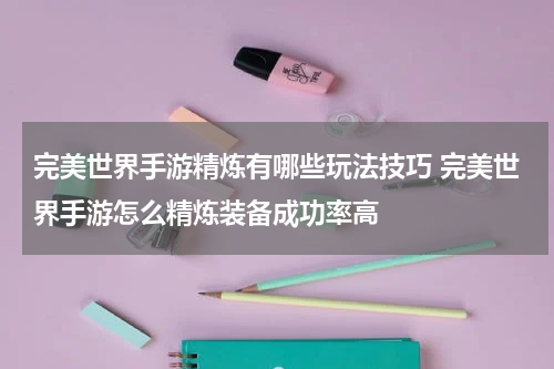 完美世界手游精炼有哪些玩法技巧 完美世界手游怎么精炼装备成功率高