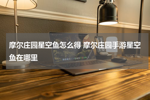 摩尔庄园星空鱼怎么得 摩尔庄园手游星空鱼在哪里