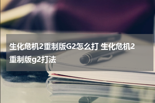 生化危机2重制版G2怎么打 生化危机2重制版g2打法