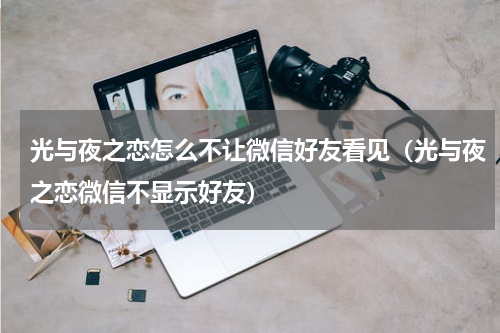 光与夜之恋怎么不让微信好友看见（光与夜之恋微信不显示好友）