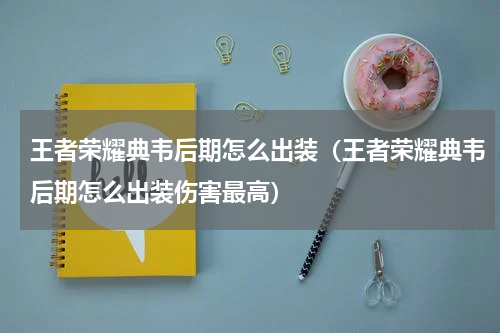 王者荣耀典韦后期怎么出装（王者荣耀典韦后期怎么出装伤害最高）