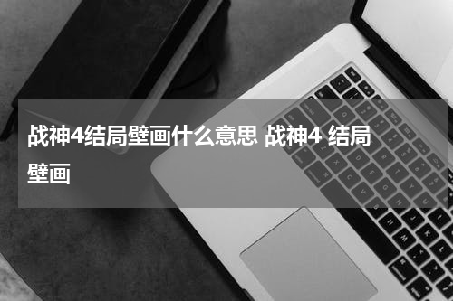 战神4结局壁画什么意思 战神4 结局 壁画