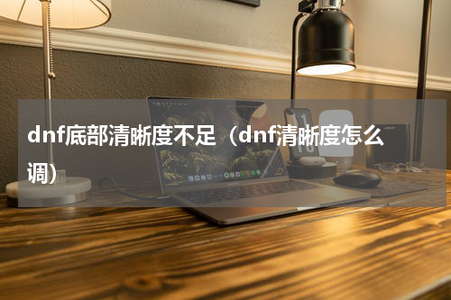 dnf底部清晰度不足（dnf清晰度怎么调）