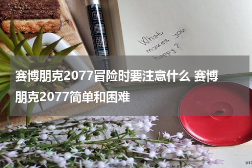 赛博朋克2077冒险时要注意什么 赛博朋克2077简单和困难