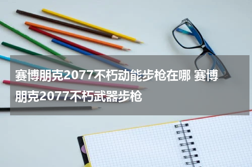 赛博朋克2077不朽动能步枪在哪 赛博朋克2077不朽武器步枪