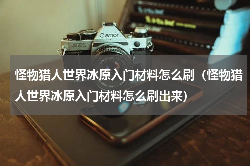 怪物猎人世界冰原入门材料怎么刷(怪物猎人世界冰原入门材料怎么刷出来)