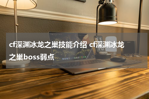 cf深渊冰龙之巢技能介绍 cf深渊冰龙之巢boss弱点
