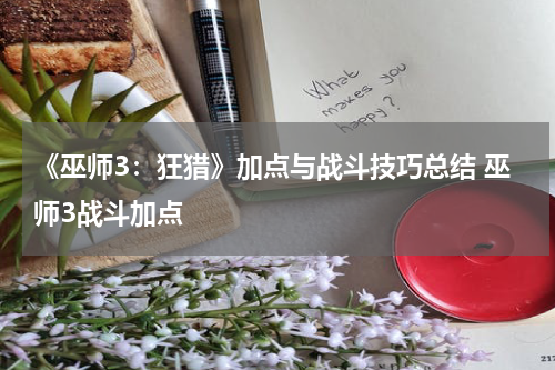 《巫师3：狂猎》加点与战斗技巧总结 巫师3战斗加点