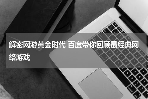 解密网游黄金时代 百度带你回顾最经典网络游戏
