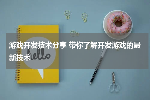 游戏开发技术分享 带你了解开发游戏的最新技术