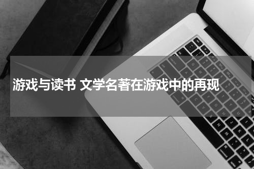 游戏与读书 文学名著在游戏中的再现