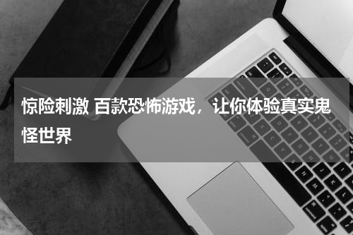 惊险刺激 百款恐怖游戏,让你体验真实鬼怪世界
