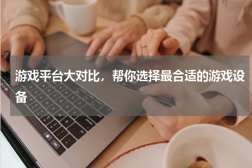 游戏平台大对比,帮你选择最合适的游戏设备