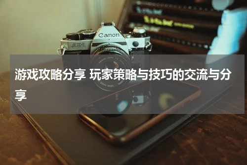游戏攻略分享 玩家策略与技巧的交流与分享