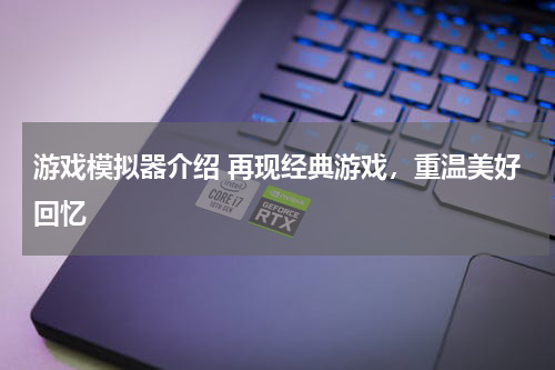游戏模拟器介绍 再现经典游戏,重温美好回忆