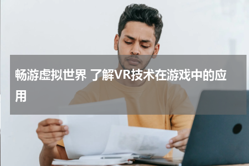 畅游虚拟世界 了解VR技术在游戏中的应用