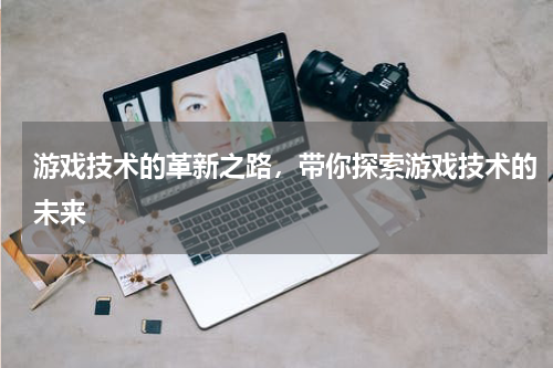 游戏技术的革新之路，带你探索游戏技术的未来