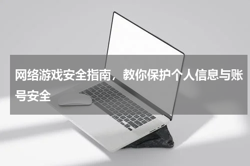网络游戏安全指南,教你保护个人信息与账号安全
