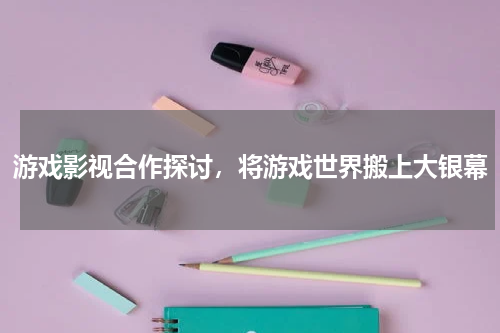 游戏影视合作探讨,将游戏世界搬上大银幕