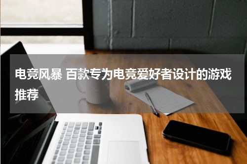 电竞风暴 百款专为电竞爱好者设计的游戏推荐