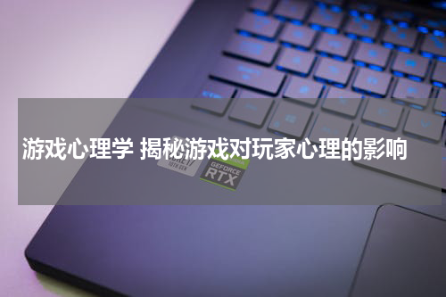 游戏心理学 揭秘游戏对玩家心理的影响