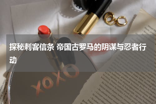 探秘刺客信条 帝国古罗马的阴谋与忍者行动