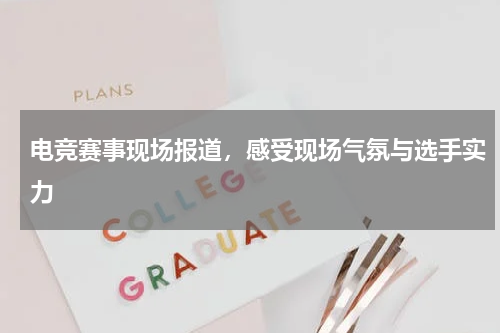 电竞赛事现场报道,感受现场气氛与选手实力