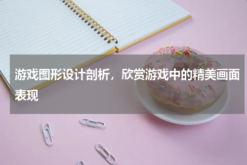 游戏图形设计剖析,欣赏游戏中的精美画面表现