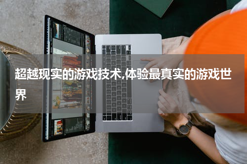 超越现实的游戏技术,体验最真实的游戏世界