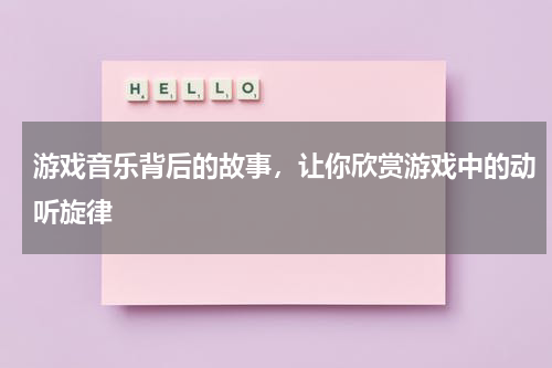 游戏音乐背后的故事,让你欣赏游戏中的动听旋律