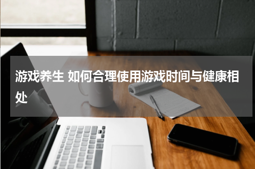 游戏养生 如何合理使用游戏时间与健康相处