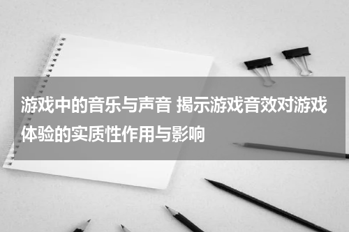 游戏中的音乐与声音 揭示游戏音效对游戏体验的实质性作用与影响